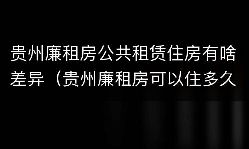 贵州廉租房公共租赁住房有啥差异（贵州廉租房可以住多久）