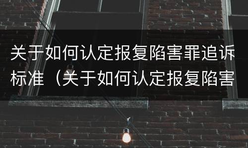 关于如何认定报复陷害罪追诉标准（关于如何认定报复陷害罪追诉标准的文件）