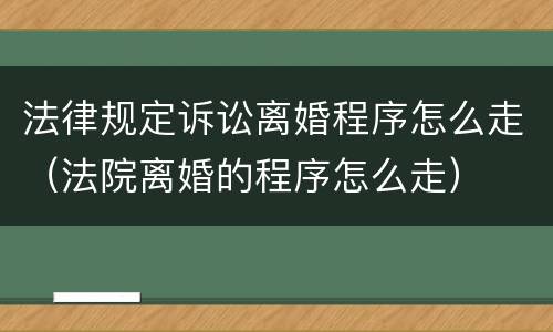 法律规定诉讼离婚程序怎么走（法院离婚的程序怎么走）