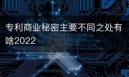专利商业秘密主要不同之处有啥2022