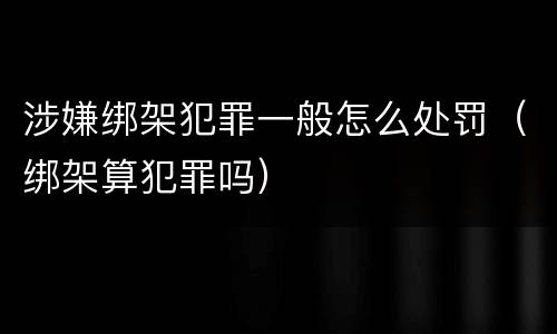 涉嫌绑架犯罪一般怎么处罚（绑架算犯罪吗）
