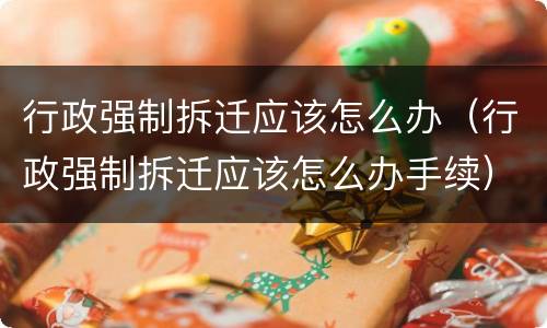 行政强制拆迁应该怎么办（行政强制拆迁应该怎么办手续）