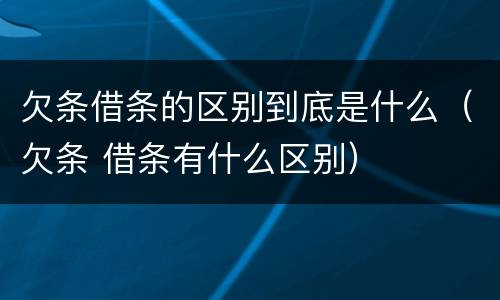 欠条借条的区别到底是什么（欠条 借条有什么区别）