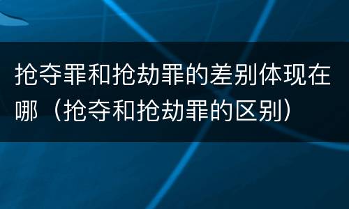 抢夺罪和抢劫罪的差别体现在哪（抢夺和抢劫罪的区别）