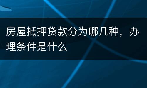 房屋抵押贷款分为哪几种，办理条件是什么