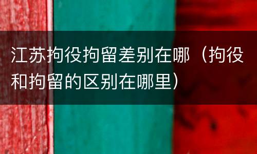 江苏拘役拘留差别在哪（拘役和拘留的区别在哪里）