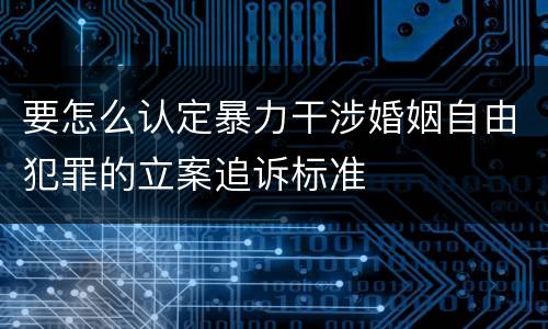 要怎么认定暴力干涉婚姻自由犯罪的立案追诉标准