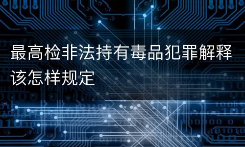 最高检非法持有毒品犯罪解释该怎样规定