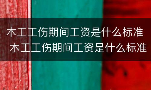 木工工伤期间工资是什么标准 木工工伤期间工资是什么标准的