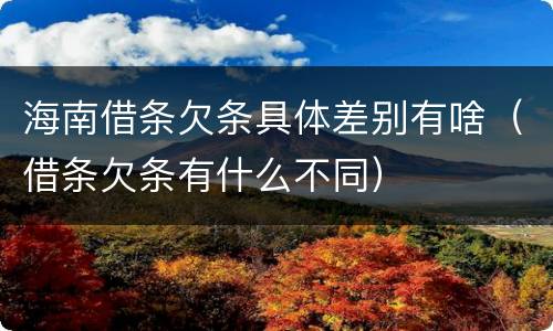 海南借条欠条具体差别有啥（借条欠条有什么不同）