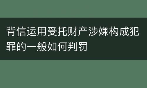 背信运用受托财产涉嫌构成犯罪的一般如何判罚