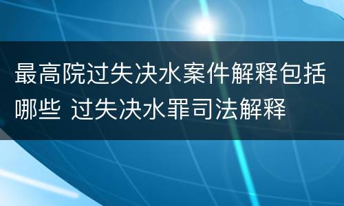 最高院过失决水案件解释包括哪些 过失决水罪司法解释