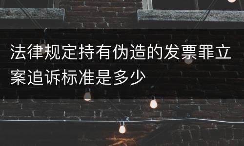 法律规定持有伪造的发票罪立案追诉标准是多少