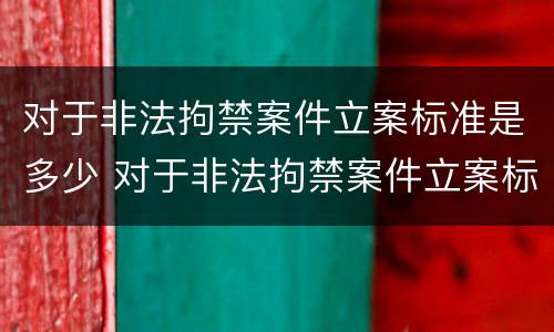 对于非法拘禁案件立案标准是多少 对于非法拘禁案件立案标准是多少条