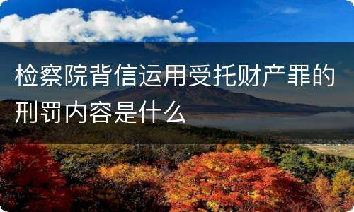 检察院背信运用受托财产罪的刑罚内容是什么