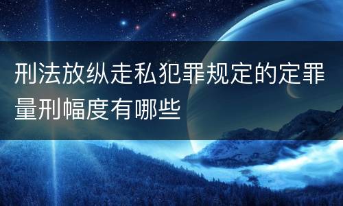刑法放纵走私犯罪规定的定罪量刑幅度有哪些