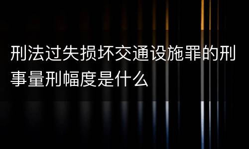 刑法过失损坏交通设施罪的刑事量刑幅度是什么