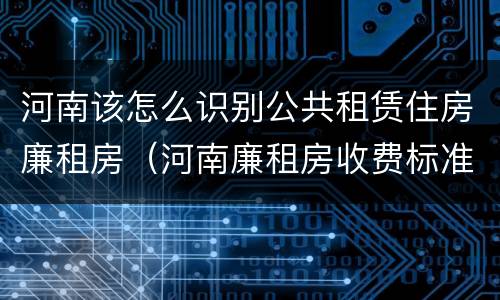 河南该怎么识别公共租赁住房廉租房（河南廉租房收费标准）