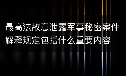 最高法故意泄露军事秘密案件解释规定包括什么重要内容