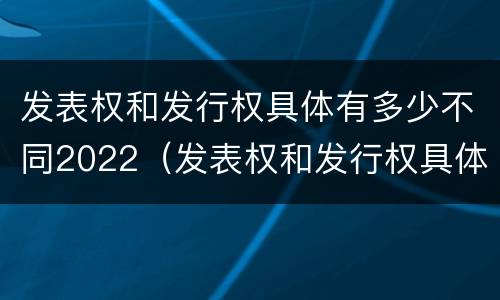 发表权和发行权具体有多少不同2022（发表权和发行权具体有多少不同2022年的）