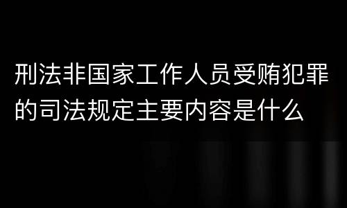 刑法非国家工作人员受贿犯罪的司法规定主要内容是什么