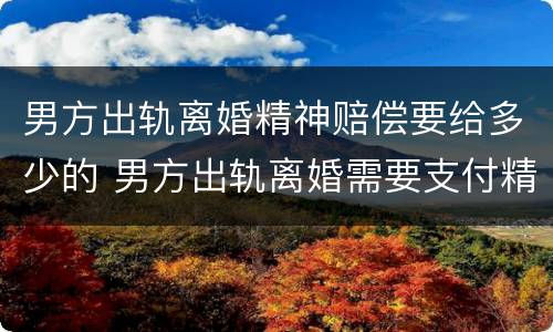 男方出轨离婚精神赔偿要给多少的 男方出轨离婚需要支付精神赔偿吗?