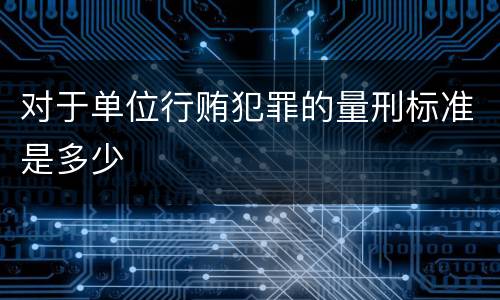 对于单位行贿犯罪的量刑标准是多少