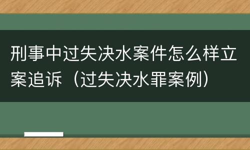 刑事中过失决水案件怎么样立案追诉（过失决水罪案例）