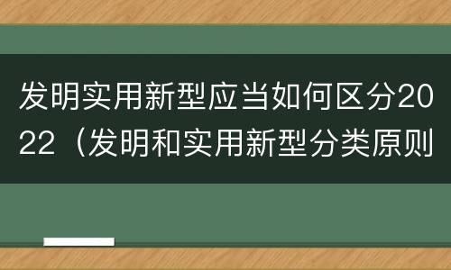 发明实用新型应当如何区分2022（发明和实用新型分类原则）