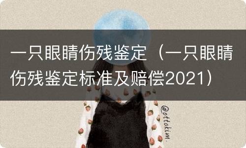 一只眼睛伤残鉴定（一只眼睛伤残鉴定标准及赔偿2021）