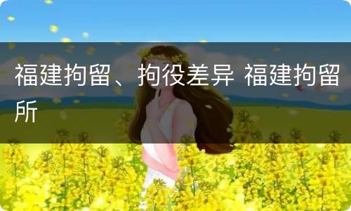 福建拘留、拘役差异 福建拘留所