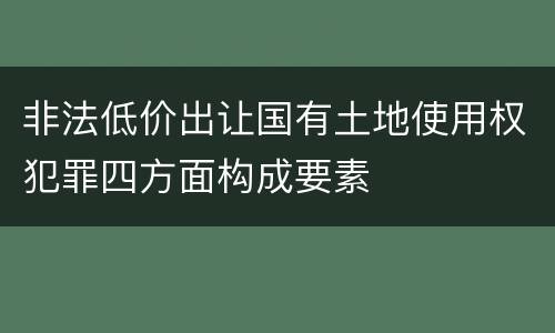 非法低价出让国有土地使用权犯罪四方面构成要素