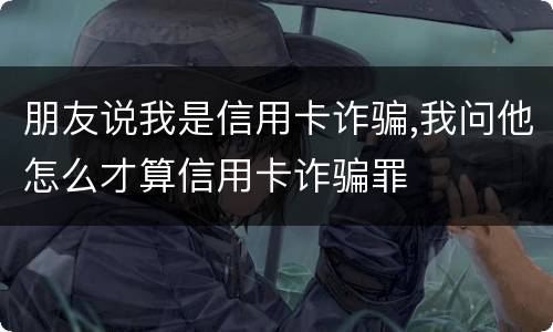 朋友说我是信用卡诈骗,我问他怎么才算信用卡诈骗罪