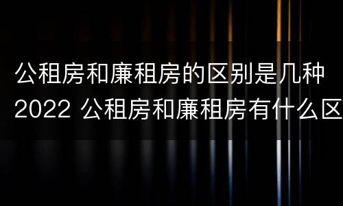 公租房和廉租房的区别是几种2022 公租房和廉租房有什么区别呢