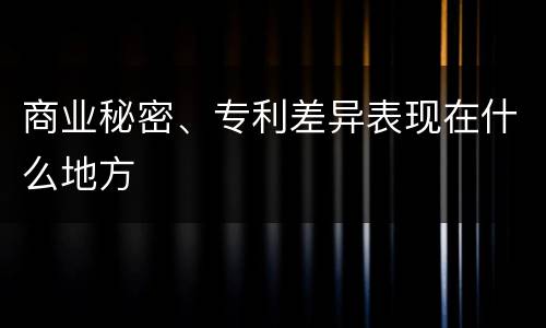 商业秘密、专利差异表现在什么地方