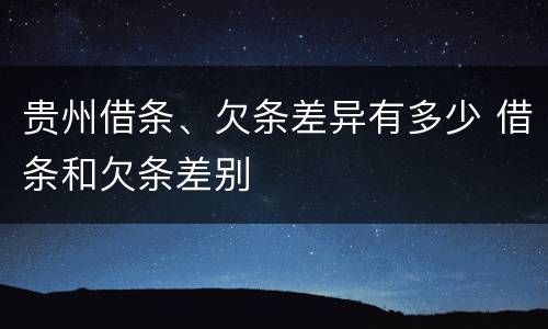 贵州借条、欠条差异有多少 借条和欠条差别