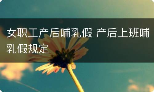 女职工产后哺乳假 产后上班哺乳假规定