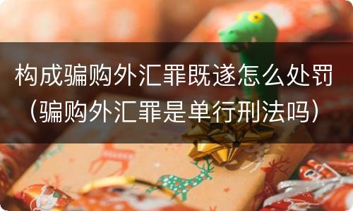 构成骗购外汇罪既遂怎么处罚（骗购外汇罪是单行刑法吗）