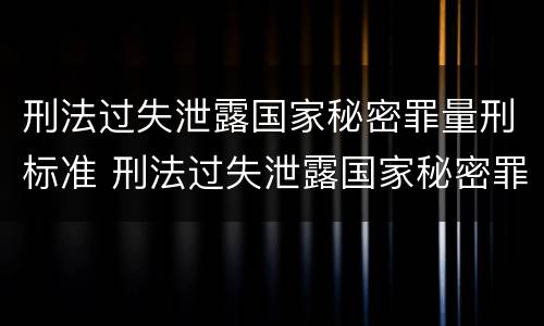 刑法过失泄露国家秘密罪量刑标准 刑法过失泄露国家秘密罪量刑标准