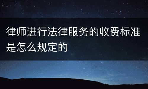 律师进行法律服务的收费标准是怎么规定的