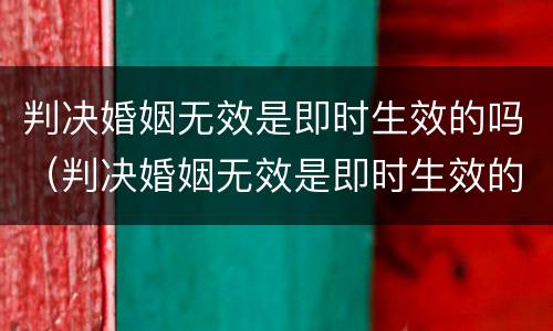 判决婚姻无效是即时生效的吗（判决婚姻无效是即时生效的吗怎么办）
