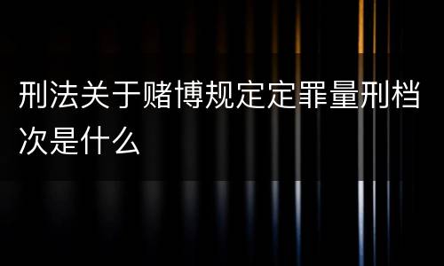 刑法关于赌博规定定罪量刑档次是什么