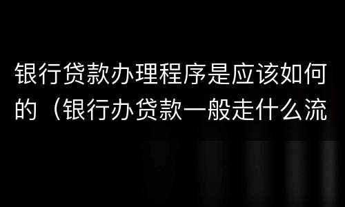 银行贷款办理程序是应该如何的（银行办贷款一般走什么流程）