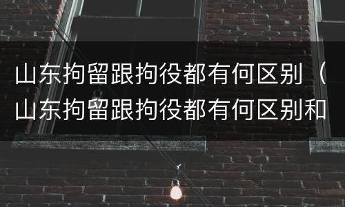 山东拘留跟拘役都有何区别（山东拘留跟拘役都有何区别和联系）