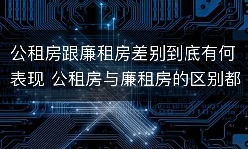 公租房跟廉租房差别到底有何表现 公租房与廉租房的区别都在此,别再搞错了!