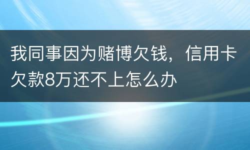 我同事因为赌博欠钱，信用卡欠款8万还不上怎么办