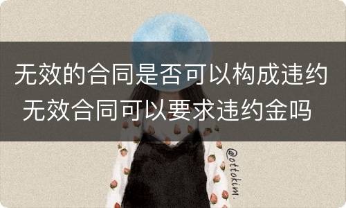 无效的合同是否可以构成违约 无效合同可以要求违约金吗