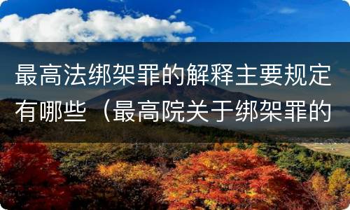 最高法绑架罪的解释主要规定有哪些（最高院关于绑架罪的司法解释）