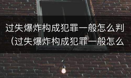 过失爆炸构成犯罪一般怎么判（过失爆炸构成犯罪一般怎么判定）