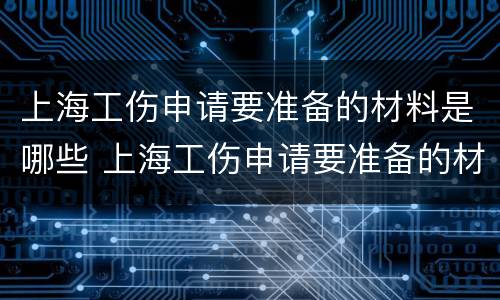 上海工伤申请要准备的材料是哪些 上海工伤申请要准备的材料是哪些内容